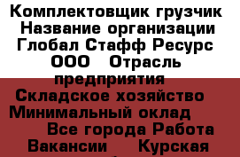 Комплектовщик-грузчик › Название организации ­ Глобал Стафф Ресурс, ООО › Отрасль предприятия ­ Складское хозяйство › Минимальный оклад ­ 28 000 - Все города Работа » Вакансии   . Курская обл.